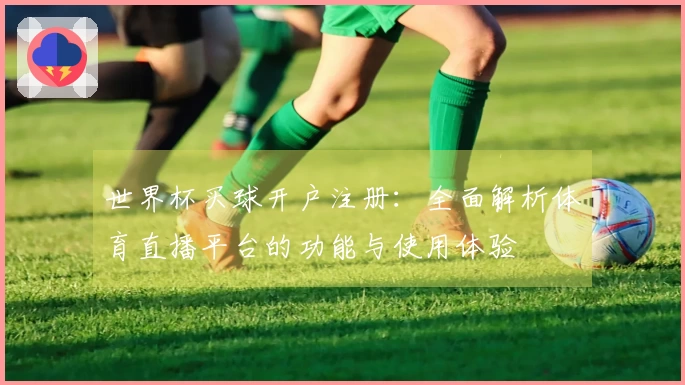 世界杯买球开户注册：全面解析体育直播平台的功能与使用体验