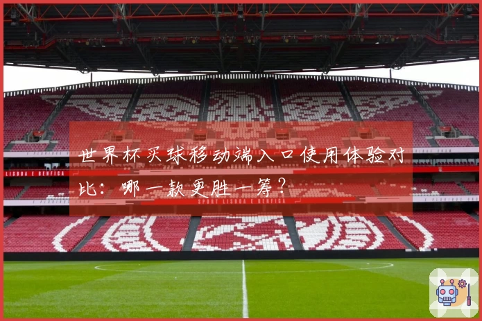 世界杯买球移动端入口使用体验对比：哪一款更胜一筹？