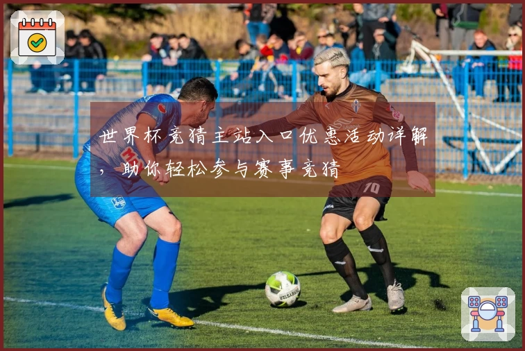 世界杯竞猜主站入口优惠活动详解，助你轻松参与赛事竞猜