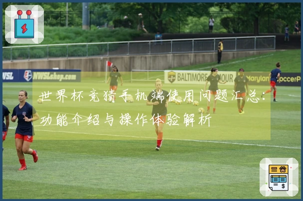世界杯竞猜手机端使用问题汇总：功能介绍与操作体验解析