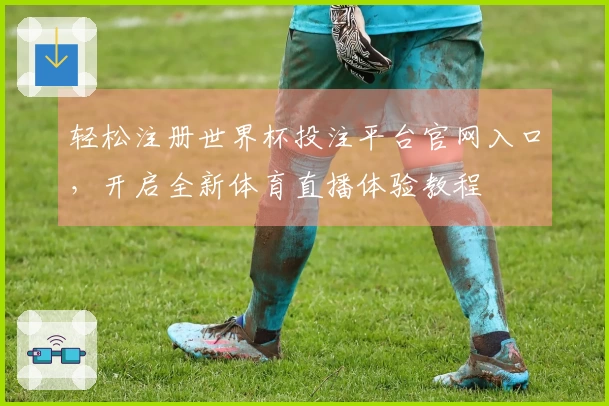 轻松注册世界杯投注平台官网入口，开启全新体育直播体验教程