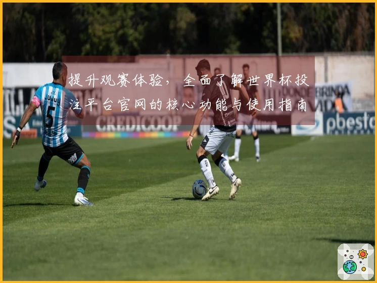 提升观赛体验，全面了解世界杯投注平台官网的核心功能与使用指南