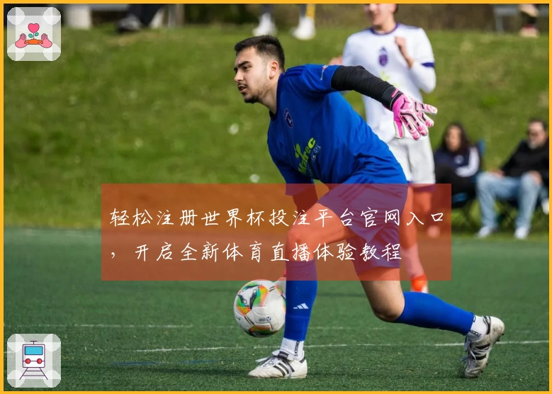 轻松注册世界杯投注平台官网入口，开启全新体育直播体验教程