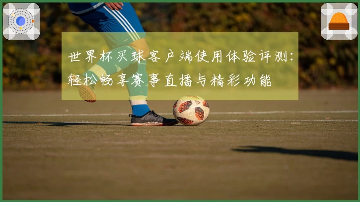 世界杯买球客户端使用体验评测：轻松畅享赛事直播与精彩功能
